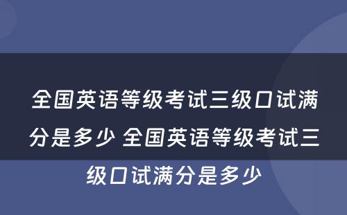 全国英语等级考试三级口试满分是多少 全国英语等级考试三级口试满分是多少