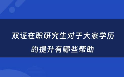  双证在职研究生对于大家学历的提升有哪些帮助