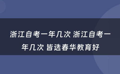 浙江自考一年几次 浙江自考一年几次 皆选春华教育好