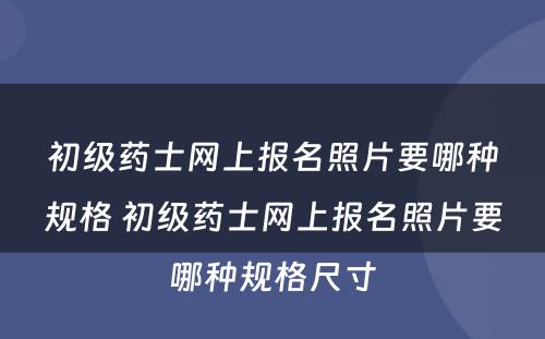 初级药士网上报名照片要哪种规格 初级药士网上报名照片要哪种规格尺寸