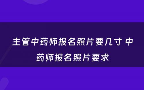 主管中药师报名照片要几寸 中药师报名照片要求