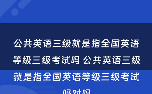 公共英语三级就是指全国英语等级三级考试吗 公共英语三级就是指全国英语等级三级考试吗对吗