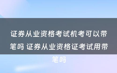 证券从业资格考试机考可以带笔吗 证券从业资格证考试用带笔吗