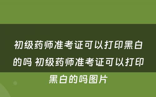 初级药师准考证可以打印黑白的吗 初级药师准考证可以打印黑白的吗图片