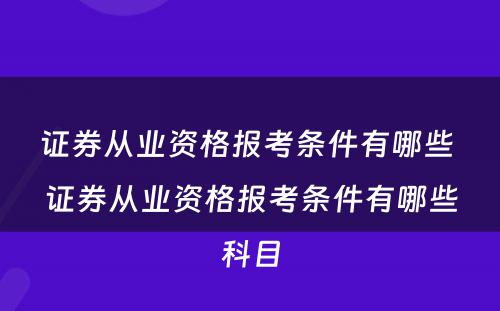 证券从业资格报考条件有哪些 证券从业资格报考条件有哪些科目