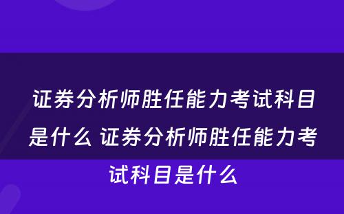 证券分析师胜任能力考试科目是什么 证券分析师胜任能力考试科目是什么