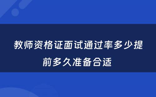 教师资格证面试通过率多少提前多久准备合适 