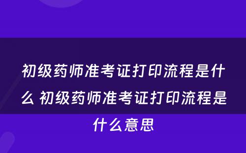 初级药师准考证打印流程是什么 初级药师准考证打印流程是什么意思