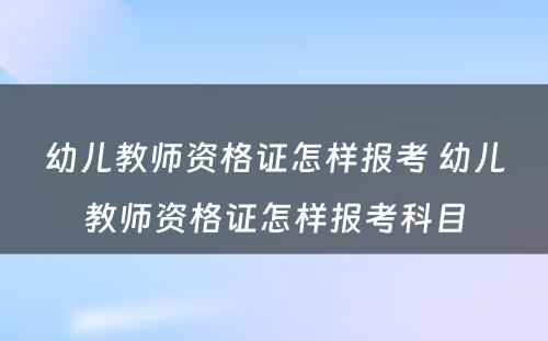 幼儿教师资格证怎样报考 幼儿教师资格证怎样报考科目