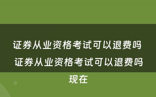 证券从业资格考试可以退费吗 证券从业资格考试可以退费吗现在