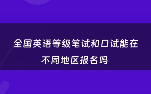 全国英语等级笔试和口试能在不同地区报名吗 