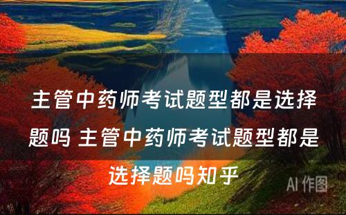 主管中药师考试题型都是选择题吗 主管中药师考试题型都是选择题吗知乎