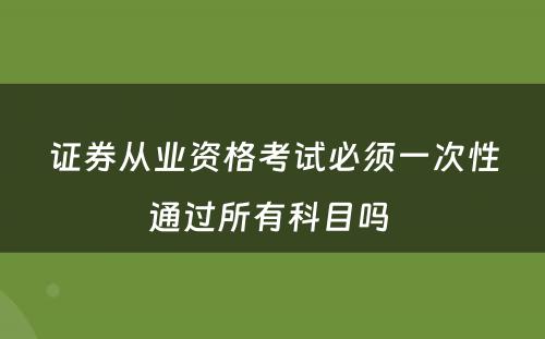 证券从业资格考试必须一次性通过所有科目吗 