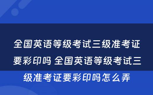 全国英语等级考试三级准考证要彩印吗 全国英语等级考试三级准考证要彩印吗怎么弄