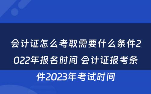 会计证怎么考取需要什么条件2022年报名时间 会计证报考条件2023年考试时间