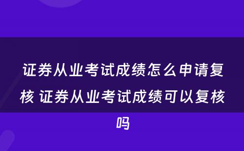 证券从业考试成绩怎么申请复核 证券从业考试成绩可以复核吗