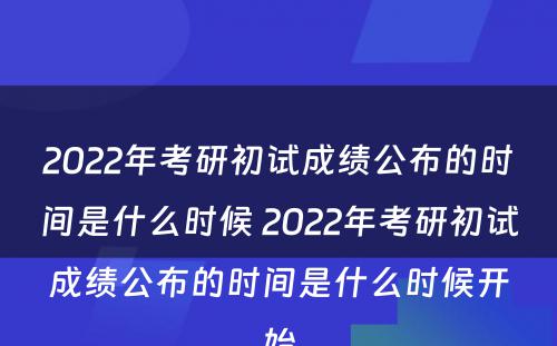 2022年考研初试成绩公布的时间是什么时候 2022年考研初试成绩公布的时间是什么时候开始