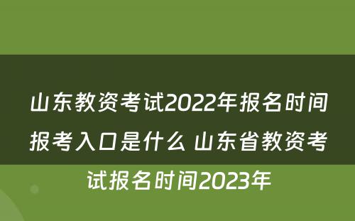 山东教资考试2022年报名时间报考入口是什么 山东省教资考试报名时间2023年