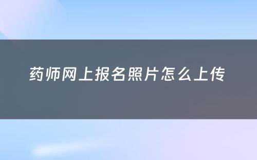 药师网上报名照片怎么上传 