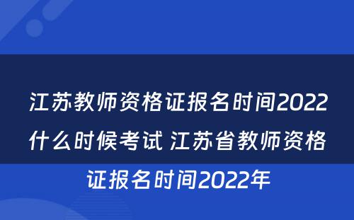 江苏教师资格证报名时间2022什么时候考试 江苏省教师资格证报名时间2022年