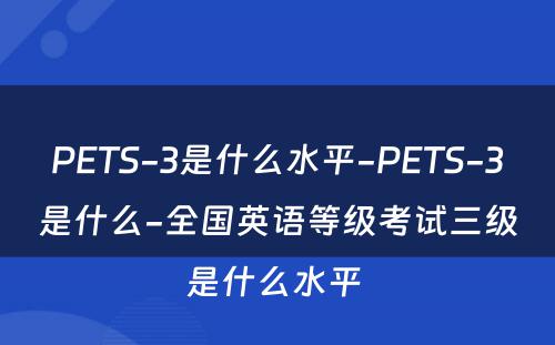 PETS-3是什么水平-PETS-3是什么-全国英语等级考试三级是什么水平 