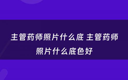 主管药师照片什么底 主管药师照片什么底色好