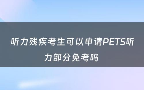 听力残疾考生可以申请PETS听力部分免考吗 