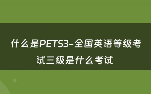 什么是PETS3-全国英语等级考试三级是什么考试 