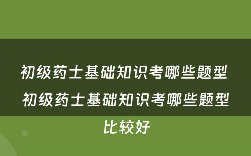 初级药士基础知识考哪些题型 初级药士基础知识考哪些题型比较好