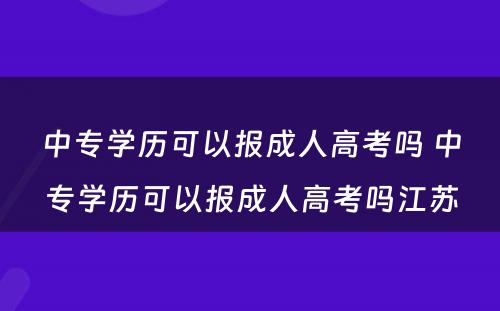 中专学历可以报成人高考吗 中专学历可以报成人高考吗江苏