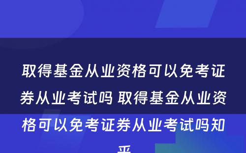 取得基金从业资格可以免考证券从业考试吗 取得基金从业资格可以免考证券从业考试吗知乎