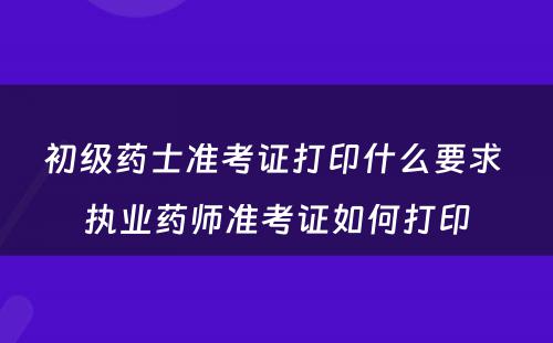 初级药士准考证打印什么要求 执业药师准考证如何打印