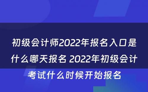 初级会计师2022年报名入口是什么哪天报名 2022年初级会计考试什么时候开始报名