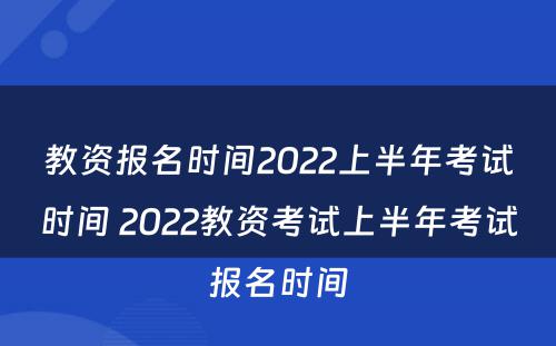 教资报名时间2022上半年考试时间 2022教资考试上半年考试报名时间