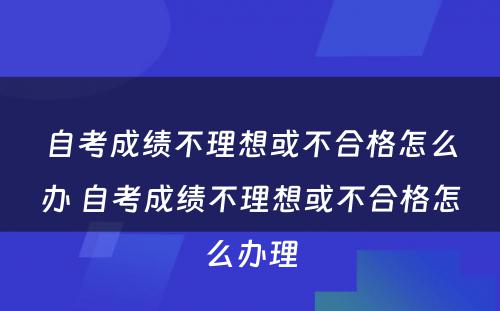 自考成绩不理想或不合格怎么办 自考成绩不理想或不合格怎么办理