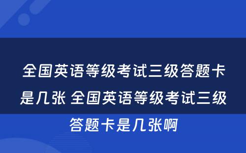 全国英语等级考试三级答题卡是几张 全国英语等级考试三级答题卡是几张啊