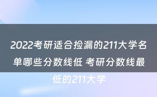 2022考研适合捡漏的211大学名单哪些分数线低 考研分数线最低的211大学