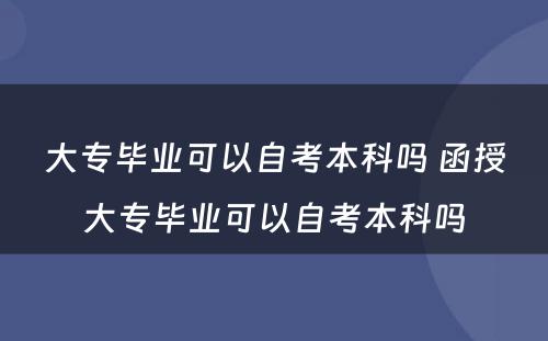 大专毕业可以自考本科吗 函授大专毕业可以自考本科吗