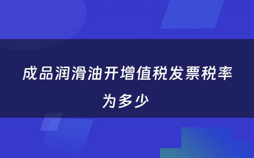 成品润滑油开增值税发票税率为多少 