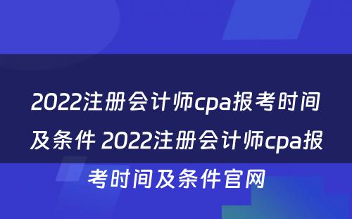 2022注册会计师cpa报考时间及条件 2022注册会计师cpa报考时间及条件官网