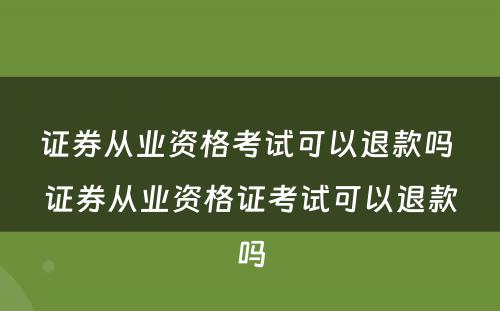 证券从业资格考试可以退款吗 证券从业资格证考试可以退款吗