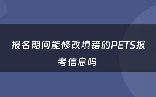 报名期间能修改填错的PETS报考信息吗 