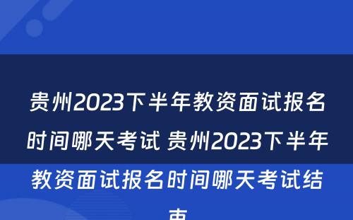 贵州2023下半年教资面试报名时间哪天考试 贵州2023下半年教资面试报名时间哪天考试结束