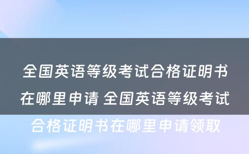 全国英语等级考试合格证明书在哪里申请 全国英语等级考试合格证明书在哪里申请领取