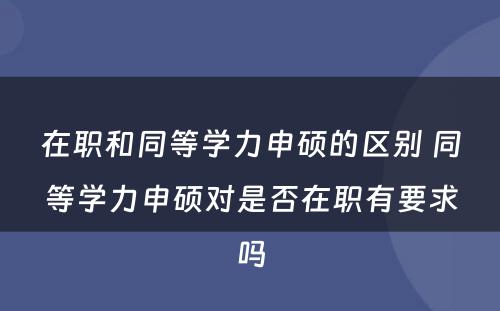 在职和同等学力申硕的区别 同等学力申硕对是否在职有要求吗