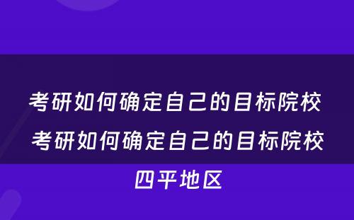 考研如何确定自己的目标院校 考研如何确定自己的目标院校四平地区