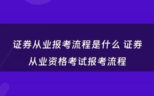 证券从业报考流程是什么 证券从业资格考试报考流程