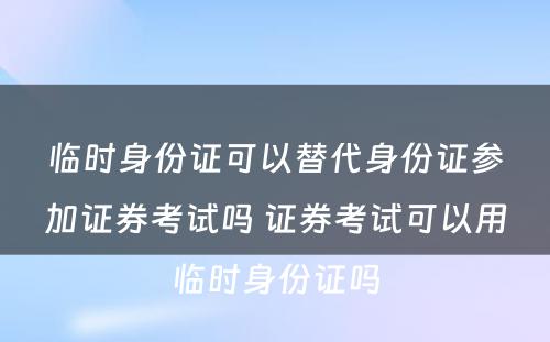 临时身份证可以替代身份证参加证券考试吗 证券考试可以用临时身份证吗