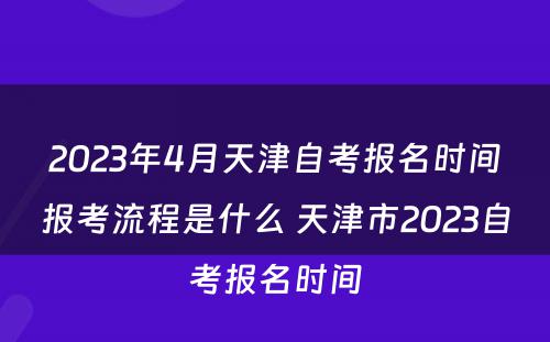 2023年4月天津自考报名时间报考流程是什么 天津市2023自考报名时间