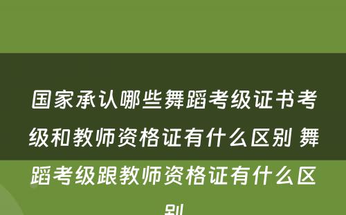 国家承认哪些舞蹈考级证书考级和教师资格证有什么区别 舞蹈考级跟教师资格证有什么区别